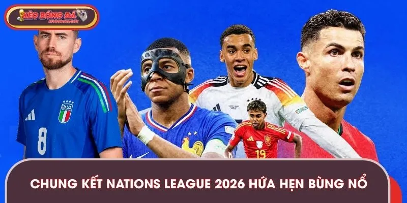 Chung kết Nations League 2026 hứa hẹn nhiều thú vị bùng nổ